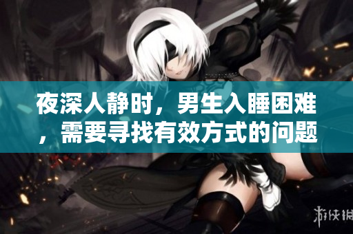 夜深人靜時(shí)，男生入睡困難，需要尋找有效方式的問(wèn)題解決