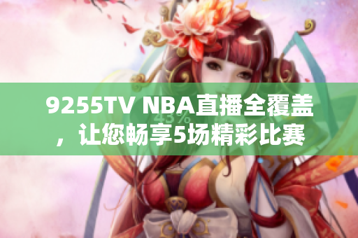 9255TV NBA直播全覆蓋，讓您暢享5場(chǎng)精彩比賽