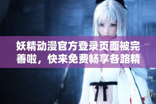 妖精動(dòng)漫官方登錄頁(yè)面被完善啦，快來(lái)免費(fèi)暢享各路精彩動(dòng)漫作品~