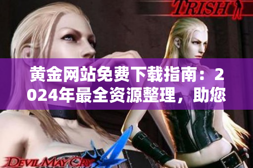 黃金網(wǎng)站免費(fèi)下載指南：2024年最全資源整理，助您輕松找到所需金礦