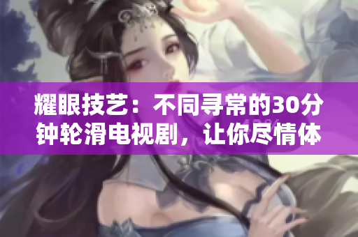 耀眼技藝：不同尋常的30分鐘輪滑電視劇，讓你盡情體驗(yàn)差不多視頻帶來的別樣風(fēng)采