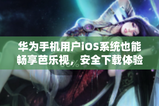 華為手機(jī)用戶iOS系統(tǒng)也能暢享芭樂視，安全下載體驗(yàn)更多精彩。