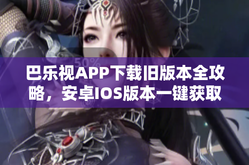 巴樂(lè)視APP下載舊版本全攻略，安卓IOS版本一鍵獲取