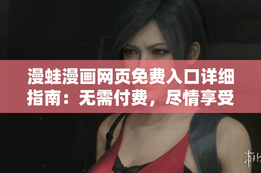漫蛙漫畫(huà)網(wǎng)頁(yè)免費(fèi)入口詳細(xì)指南：無(wú)需付費(fèi)，盡情享受閱讀
