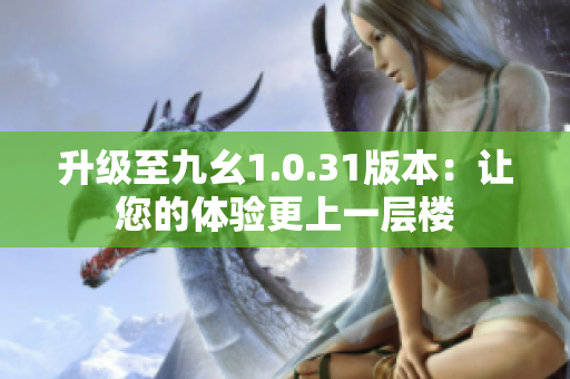 升級(jí)至九幺1.0.31版本：讓您的體驗(yàn)更上一層樓