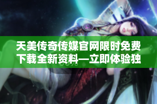 天美傳奇?zhèn)髅焦倬W(wǎng)限時(shí)免費(fèi)下載全新資料—立即體驗(yàn)獨(dú)特媒體創(chuàng)作風(fēng)采