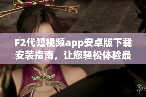 F2代短視頻app安卓版下載安裝指南，讓您輕松體驗(yàn)最新視頻內(nèi)容