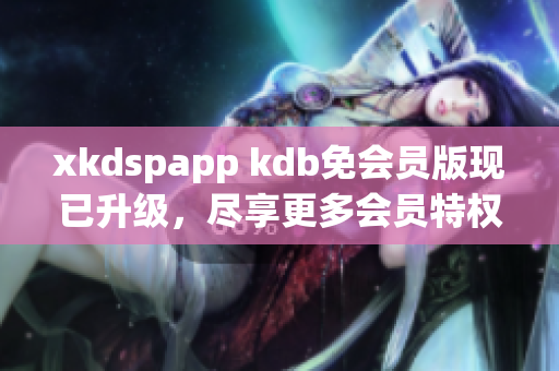 xkdspapp kdb免會(huì)員版現(xiàn)已升級(jí)，盡享更多會(huì)員特權(quán)