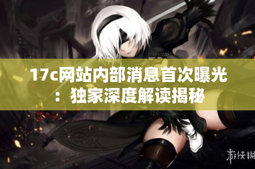 17c網(wǎng)站內(nèi)部消息首次曝光：獨(dú)家深度解讀揭秘