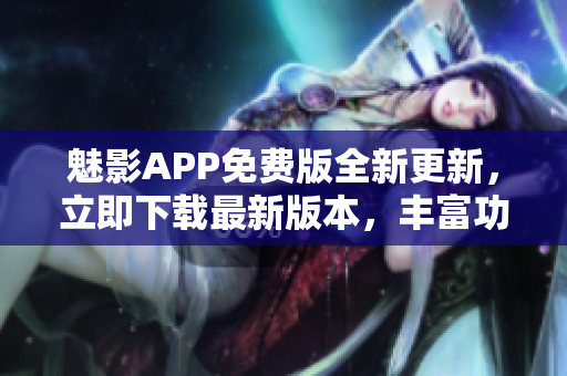 魅影APP免費版全新更新，立即下載最新版本，豐富功能等你體驗