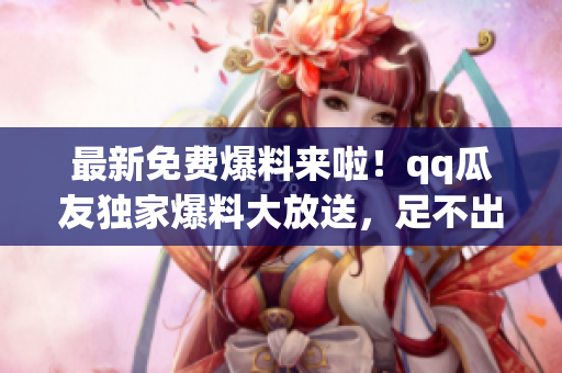 最新免費爆料來啦！qq瓜友獨家爆料大放送，足不出戶即可獲取獨家爆料！