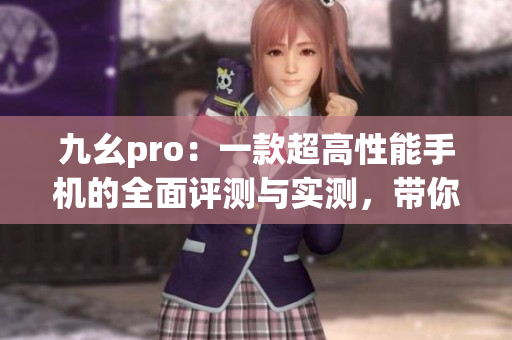九幺pro：一款超高性能手機(jī)的全面評測與實(shí)測，帶你了解最新科技黑科技手機(jī)性能實(shí)力