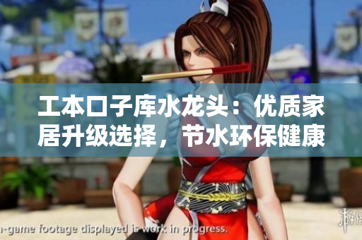 工本口子庫水龍頭：優(yōu)質(zhì)家居升級選擇，節(jié)水環(huán)保健康生活首選