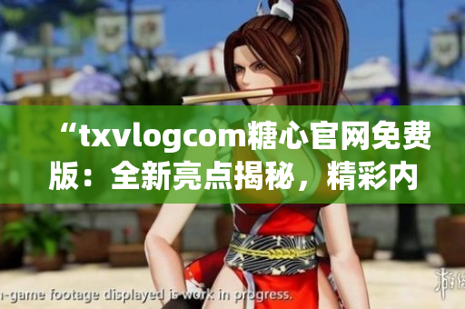 “txvlogcom糖心官網(wǎng)免費(fèi)版：全新亮點(diǎn)揭秘，精彩內(nèi)容盡在一覽無余”
