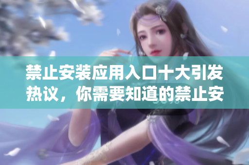 禁止安裝應(yīng)用入口十大引發(fā)熱議，你需要知道的禁止安裝應(yīng)用入口排行榜 Top10!