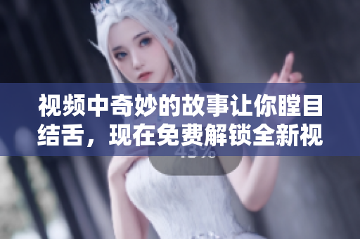 視頻中奇妙的故事讓你瞠目結(jié)舌，現(xiàn)在免費(fèi)解鎖全新視角！