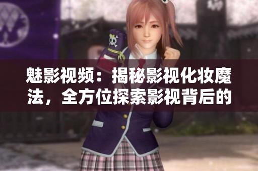 魅影視頻：揭秘影視化妝魔法，全方位探索影視背后的幕后秘密