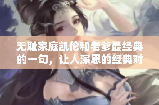 無(wú)恥家庭凱倫和老爹最經(jīng)典的一句，讓人深思的經(jīng)典對(duì)話