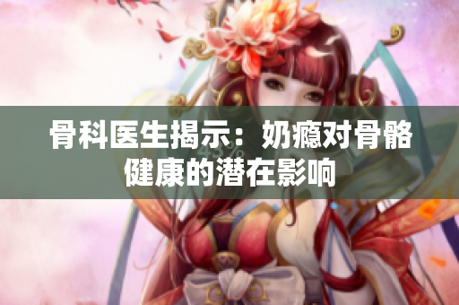 骨科醫(yī)生揭示：奶癮對(duì)骨骼健康的潛在影響