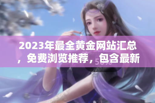 2023年最全黃金網(wǎng)站匯總，免費(fèi)瀏覽推薦，包含最新貴金屬交易資訊、投資技巧和行情分析