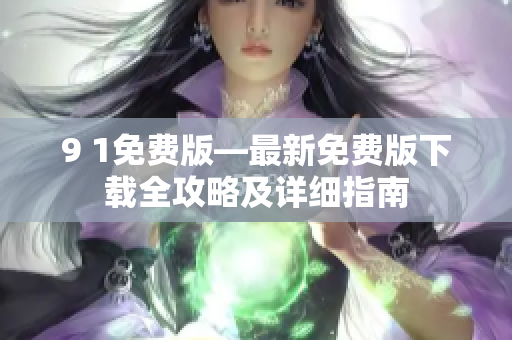 9 1免費(fèi)版—最新免費(fèi)版下載全攻略及詳細(xì)指南