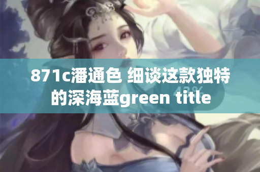871c潘通色 細(xì)談這款獨(dú)特的深海藍(lán)green title