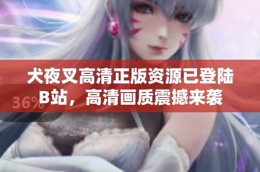 犬夜叉高清正版資源已登陸B(tài)站，高清畫(huà)質(zhì)震撼來(lái)襲