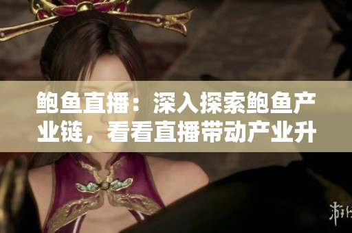 鮑魚直播：深入探索鮑魚產(chǎn)業(yè)鏈，看看直播帶動產(chǎn)業(yè)升級和市場拓展