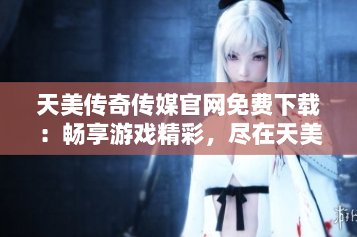 天美傳奇?zhèn)髅焦倬W(wǎng)免費(fèi)下載：暢享游戲精彩，盡在天美傳奇?zhèn)髅骄W(wǎng)站