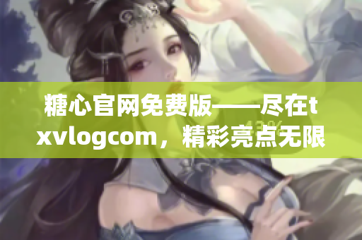 糖心官網(wǎng)免費(fèi)版——盡在txvlogcom，精彩亮點(diǎn)無限收獲