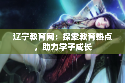 遼寧教育網(wǎng)：探索教育熱點(diǎn)，助力學(xué)子成長