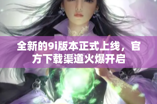 全新的9i版本正式上線，官方下載渠道火爆開啟