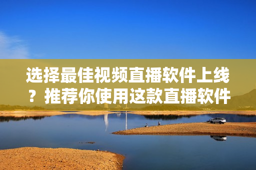 選擇最佳視頻直播軟件上線？推薦你使用這款直播軟件！
