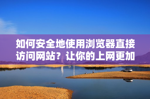 如何安全地使用瀏覽器直接訪問網(wǎng)站？讓你的上網(wǎng)更加安心
