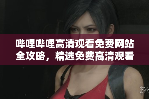 嗶哩嗶哩高清觀看免費(fèi)網(wǎng)站全攻略，精選免費(fèi)高清觀看網(wǎng)站推薦指南