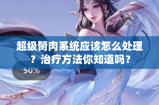 超級(jí)胬肉系統(tǒng)應(yīng)該怎么處理？治療方法你知道嗎？