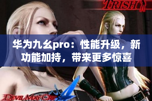 華為九幺pro：性能升級(jí)，新功能加持，帶來更多驚喜