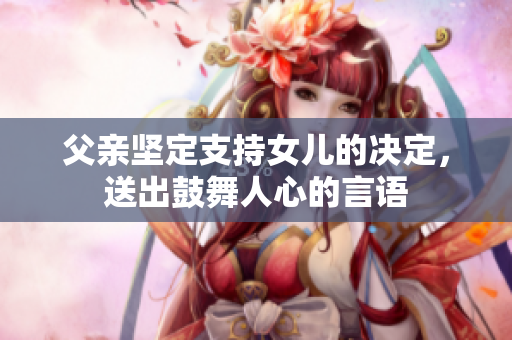 父親堅(jiān)定支持女兒的決定，送出鼓舞人心的言語