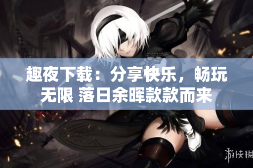 趣夜下載：分享快樂，暢玩無限 落日余暉款款而來