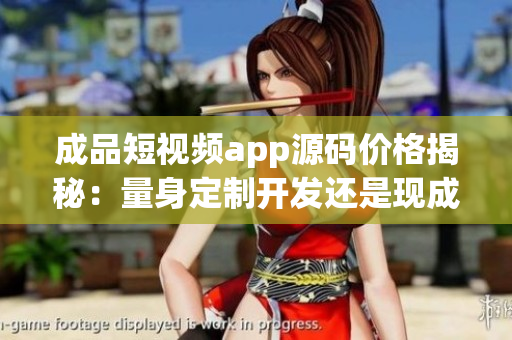 成品短視頻app源碼價(jià)格揭秘：量身定制開發(fā)還是現(xiàn)成購買，哪種方式更適合你？