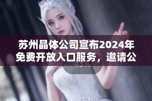 蘇州晶體公司宣布2024年免費(fèi)開放入口服務(wù)，邀請(qǐng)公眾暢游參觀