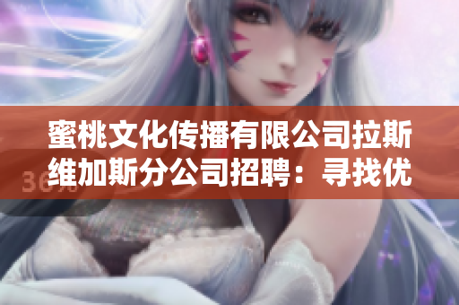 蜜桃文化傳播有限公司拉斯維加斯分公司招聘：尋找優(yōu)秀人才加入我們的團(tuán)隊(duì)！