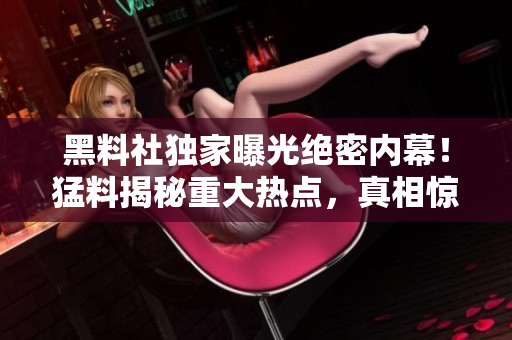 黑料社獨(dú)家曝光絕密內(nèi)幕！猛料揭秘重大熱點(diǎn)，真相驚人！