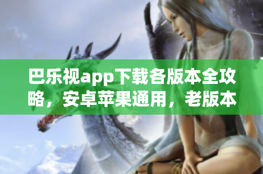 巴樂視app下載各版本全攻略，安卓蘋果通用，老版本一網(wǎng)打盡