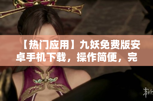 【熱門應(yīng)用】九妖免費(fèi)版安卓手機(jī)下載，操作簡(jiǎn)便，完全免費(fèi)！