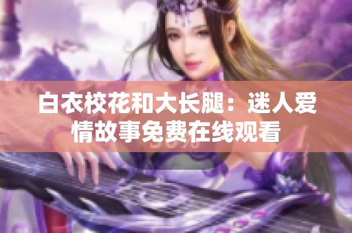 白衣?；ê痛箝L(zhǎng)腿：迷人愛情故事免費(fèi)在線觀看