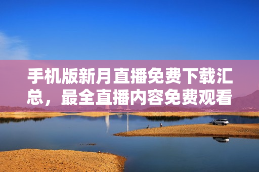 手機(jī)版新月直播免費(fèi)下載匯總，最全直播內(nèi)容免費(fèi)觀看