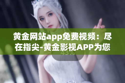 黃金網(wǎng)站app免費(fèi)視頻：盡在指尖-黃金影視APP為您提供驚艷視聽體驗(yàn)