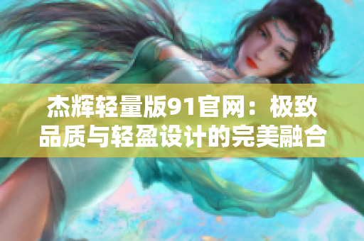 杰輝輕量版91官網(wǎng)：極致品質(zhì)與輕盈設(shè)計(jì)的完美融合