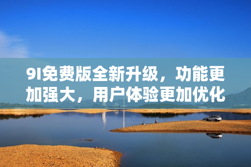 9I免費(fèi)版全新升級(jí)，功能更加強(qiáng)大，用戶體驗(yàn)更加優(yōu)化
